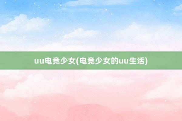 uu电竞少女(电竞少女的uu生活)