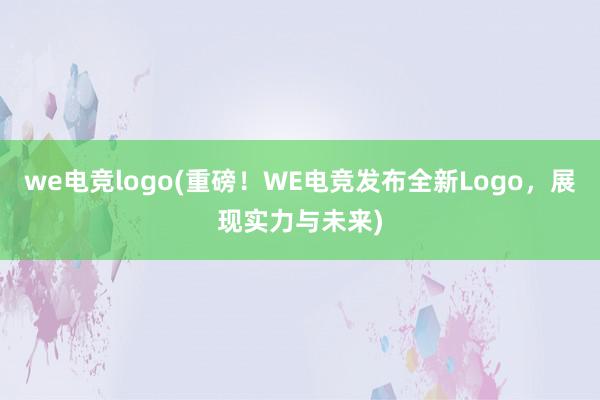 we电竞logo(重磅！WE电竞发布全新Logo，展现实力与未来)