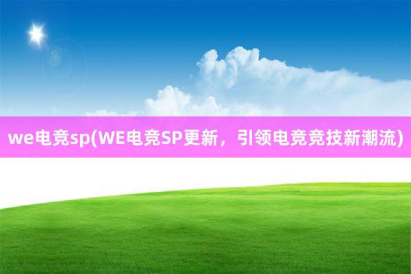 we电竞sp(WE电竞SP更新，引领电竞竞技新潮流)