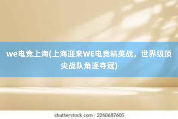 we电竞上海(上海迎来WE电竞精英战，世界级顶尖战队角逐夺冠)