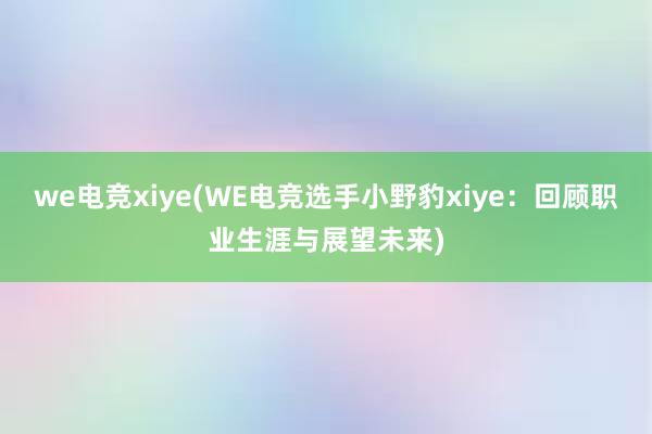 we电竞xiye(WE电竞选手小野豹xiye：回顾职业生涯与展望未来)