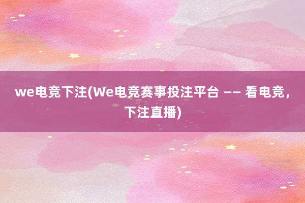 we电竞下注(We电竞赛事投注平台 —— 看电竞，下注直播)