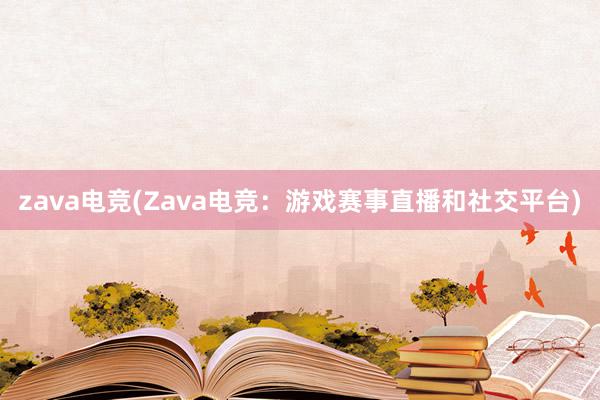 zava电竞(Zava电竞：游戏赛事直播和社交平台)