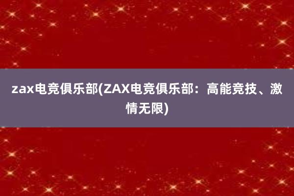 zax电竞俱乐部(ZAX电竞俱乐部：高能竞技、激情无限)