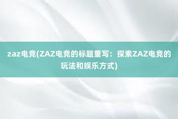 zaz电竞(ZAZ电竞的标题重写：探索ZAZ电竞的玩法和娱乐方式)