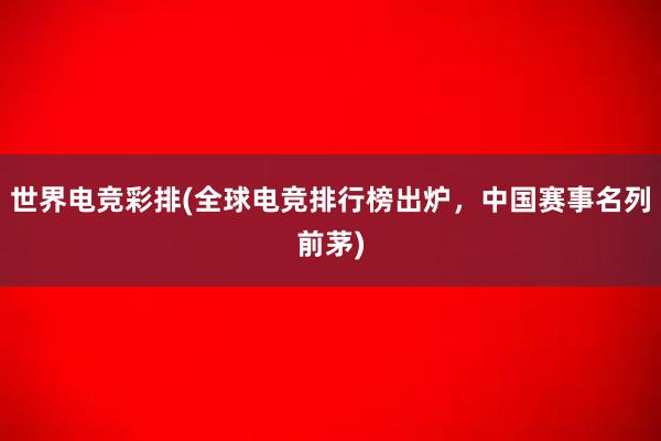 世界电竞彩排(全球电竞排行榜出炉，中国赛事名列前茅)