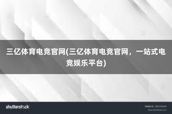 三亿体育电竞官网(三亿体育电竞官网，一站式电竞娱乐平台)