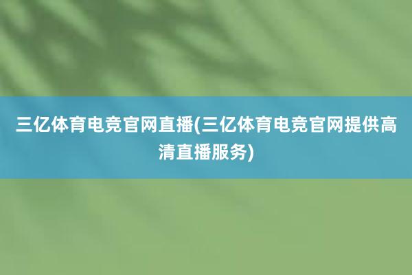 三亿体育电竞官网直播(三亿体育电竞官网提供高清直播服务)