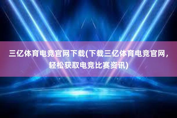 三亿体育电竞官网下载(下载三亿体育电竞官网，轻松获取电竞比赛资讯)