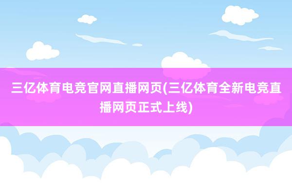 三亿体育电竞官网直播网页(三亿体育全新电竞直播网页正式上线)