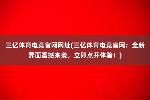 三亿体育电竞官网网址(三亿体育电竞官网：全新界面震撼来袭，立即点开体验！)