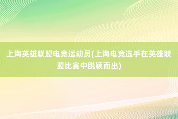 上海英雄联盟电竞运动员(上海电竞选手在英雄联盟比赛中脱颖而出)