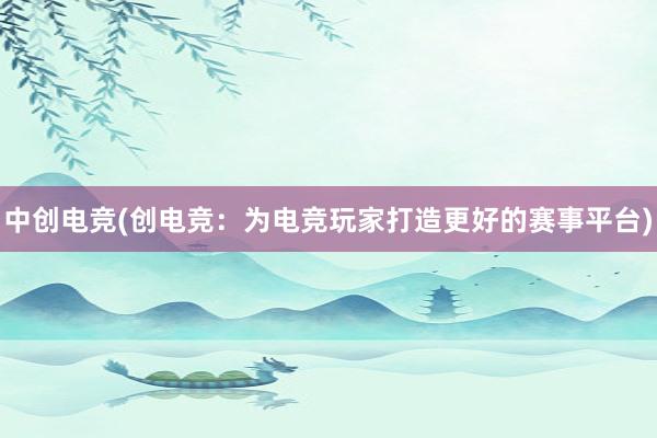 中创电竞(创电竞：为电竞玩家打造更好的赛事平台)