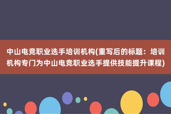 中山电竞职业选手培训机构(重写后的标题：培训机构专门为中山电竞职业选手提供技能提升课程)