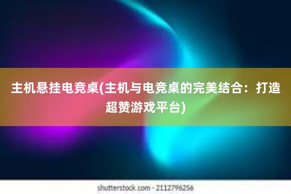 主机悬挂电竞桌(主机与电竞桌的完美结合：打造超赞游戏平台)