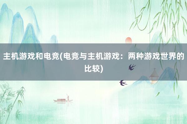 主机游戏和电竞(电竞与主机游戏：两种游戏世界的比较)