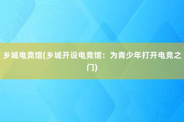 乡城电竞馆(乡城开设电竞馆：为青少年打开电竞之门)