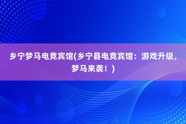 乡宁梦马电竞宾馆(乡宁县电竞宾馆：游戏升级，梦马来袭！)