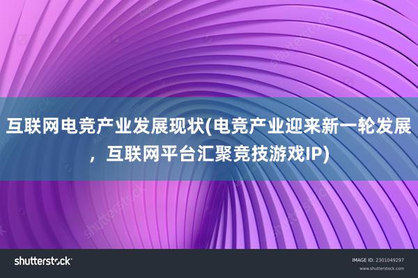 互联网电竞产业发展现状(电竞产业迎来新一轮发展，互联网平台汇聚竞技游戏IP)