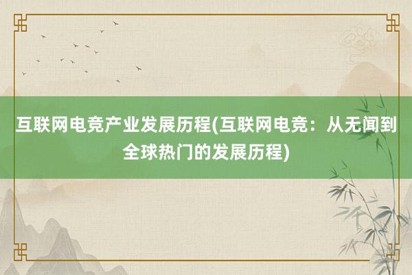 互联网电竞产业发展历程(互联网电竞：从无闻到全球热门的发展历程)