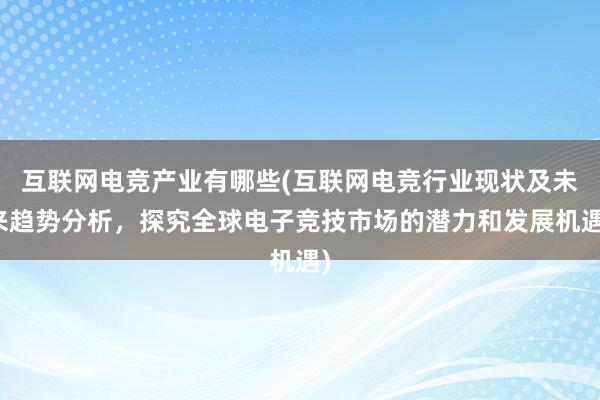 互联网电竞产业有哪些(互联网电竞行业现状及未来趋势分析，探究全球电子竞技市场的潜力和发展机遇)