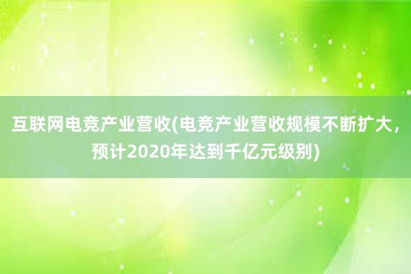 互联网电竞产业营收(电竞产业营收规模不断扩大，预计2020年达到千亿元级别)