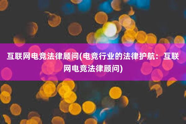 互联网电竞法律顾问(电竞行业的法律护航：互联网电竞法律顾问)