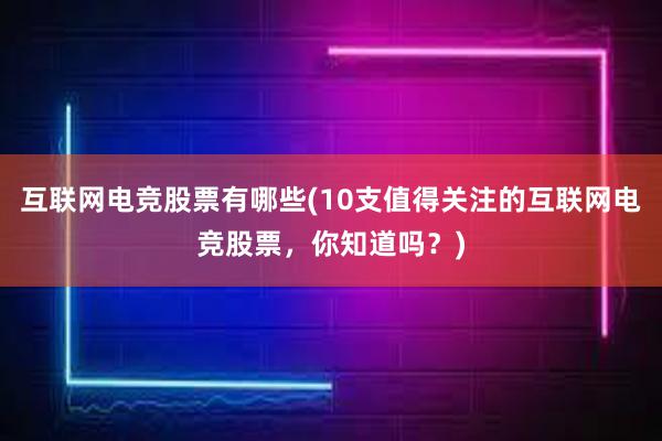 互联网电竞股票有哪些(10支值得关注的互联网电竞股票，你知道吗？)