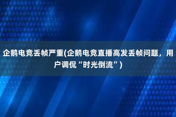 企鹅电竞丢帧严重(企鹅电竞直播高发丢帧问题，用户调侃“时光倒流”)