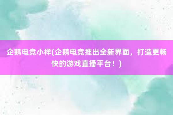 企鹅电竞小样(企鹅电竞推出全新界面，打造更畅快的游戏直播平台！)