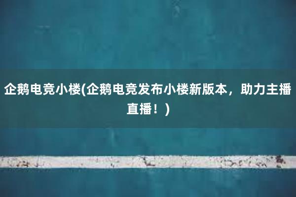 企鹅电竞小楼(企鹅电竞发布小楼新版本，助力主播直播！)