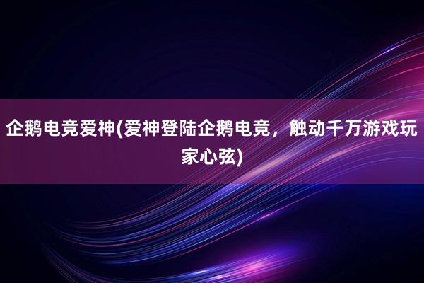 企鹅电竞爱神(爱神登陆企鹅电竞，触动千万游戏玩家心弦)