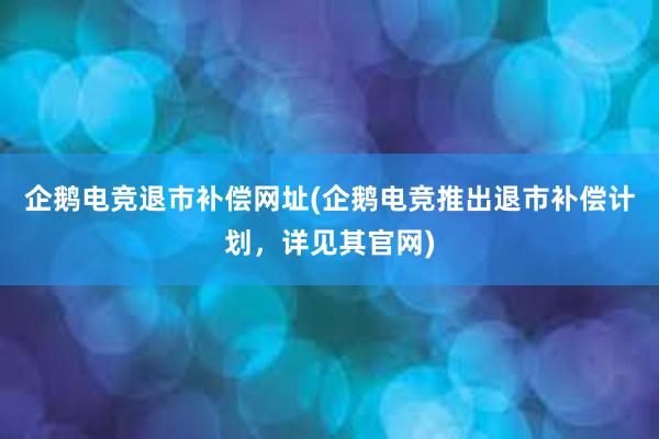 企鹅电竞退市补偿网址(企鹅电竞推出退市补偿计划，详见其官网)