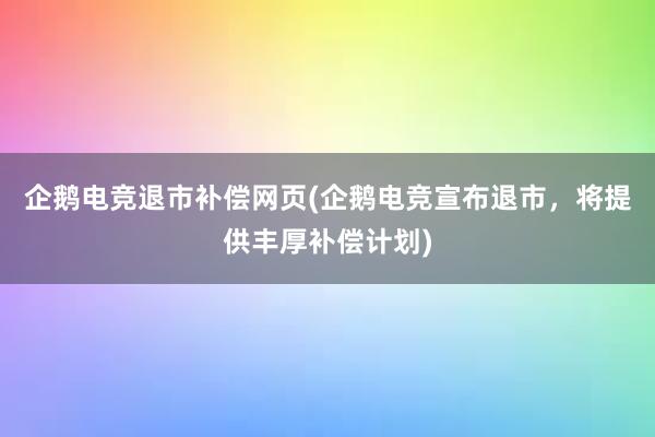 企鹅电竞退市补偿网页(企鹅电竞宣布退市，将提供丰厚补偿计划)