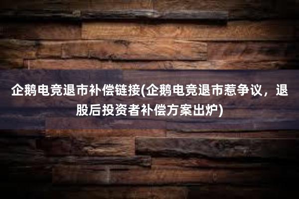 企鹅电竞退市补偿链接(企鹅电竞退市惹争议，退股后投资者补偿方案出炉)