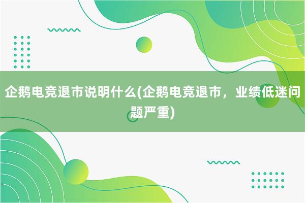 企鹅电竞退市说明什么(企鹅电竞退市，业绩低迷问题严重)