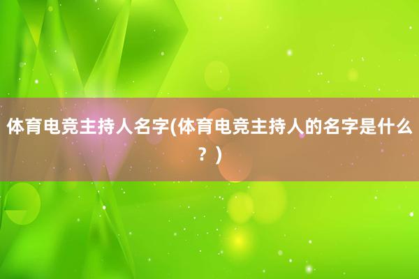 体育电竞主持人名字(体育电竞主持人的名字是什么？)