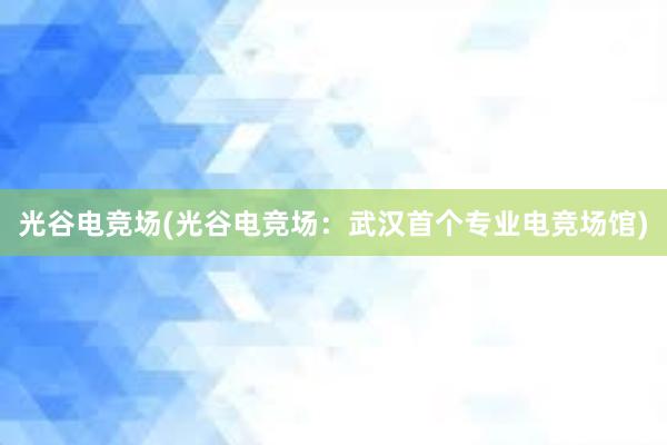 光谷电竞场(光谷电竞场：武汉首个专业电竞场馆)