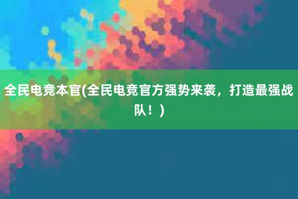 全民电竞本官(全民电竞官方强势来袭，打造最强战队！)