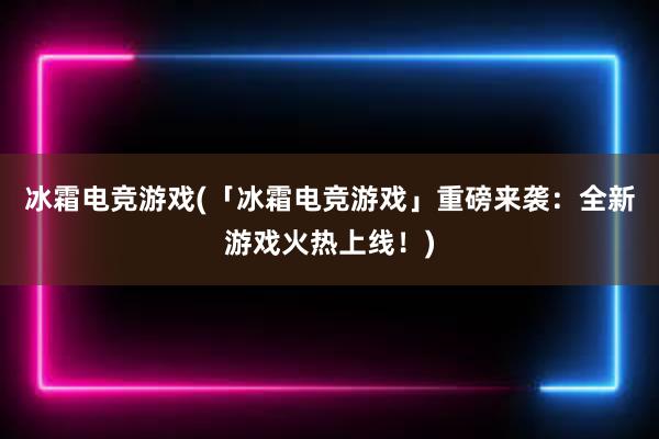 冰霜电竞游戏(「冰霜电竞游戏」重磅来袭：全新游戏火热上线！)