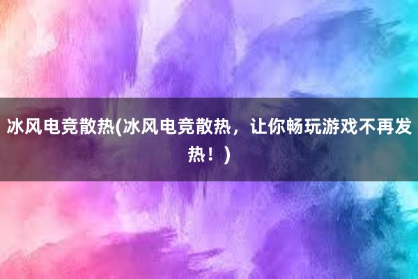 冰风电竞散热(冰风电竞散热，让你畅玩游戏不再发热！)