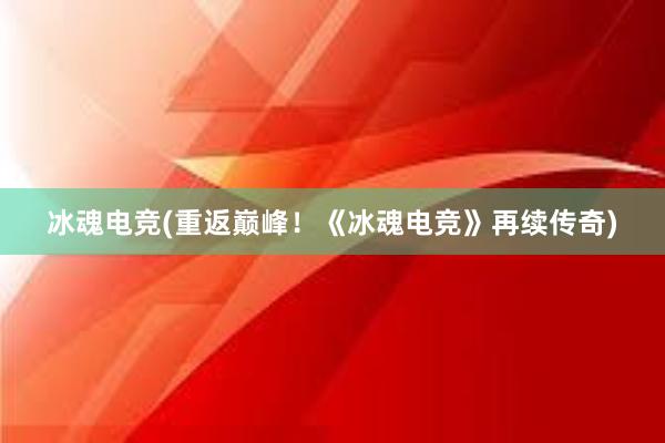 冰魂电竞(重返巅峰！《冰魂电竞》再续传奇)