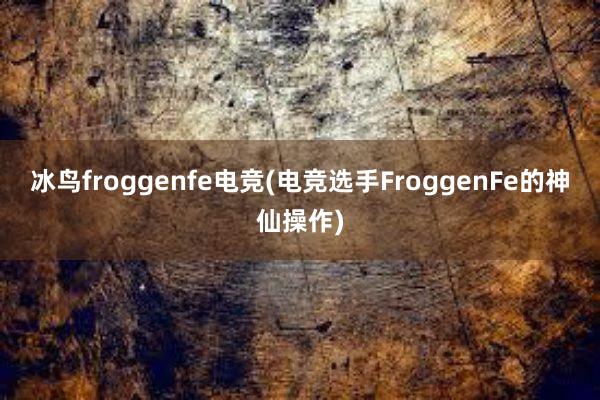 冰鸟froggenfe电竞(电竞选手FroggenFe的神仙操作)