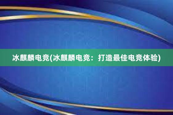 冰麒麟电竞(冰麒麟电竞：打造最佳电竞体验)