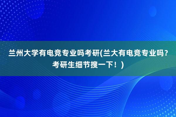 兰州大学有电竞专业吗考研(兰大有电竞专业吗？考研生细节搜一下！)