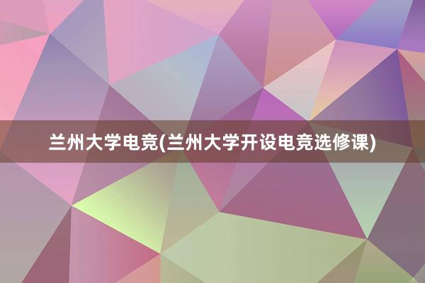 兰州大学电竞(兰州大学开设电竞选修课)