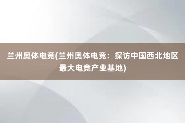 兰州奥体电竞(兰州奥体电竞：探访中国西北地区最大电竞产业基地)