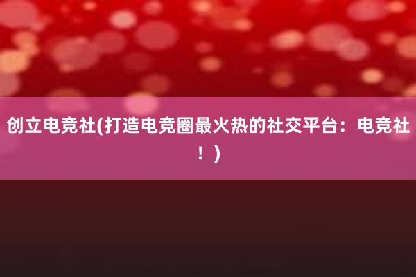 创立电竞社(打造电竞圈最火热的社交平台：电竞社！)