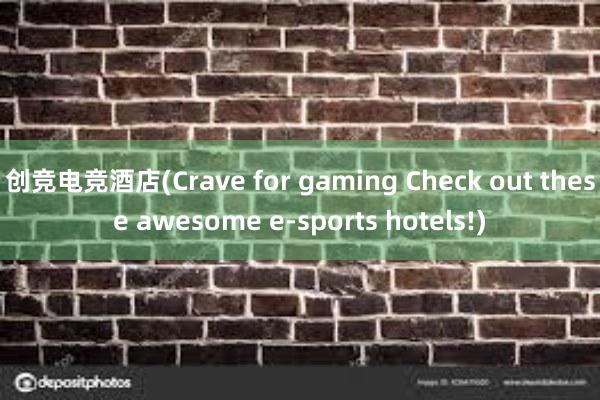 创竞电竞酒店(Crave for gaming Check out these awesome e-sports hotels!)