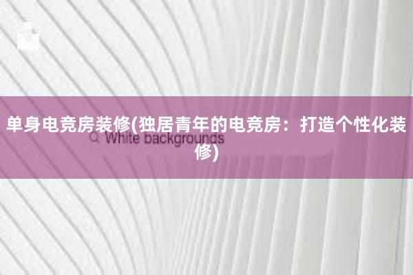 单身电竞房装修(独居青年的电竞房：打造个性化装修)